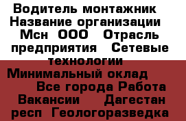 Водитель-монтажник › Название организации ­ Мсн, ООО › Отрасль предприятия ­ Сетевые технологии › Минимальный оклад ­ 55 000 - Все города Работа » Вакансии   . Дагестан респ.,Геологоразведка п.